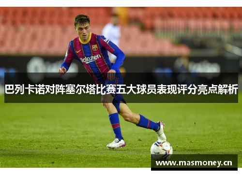 巴列卡诺对阵塞尔塔比赛五大球员表现评分亮点解析