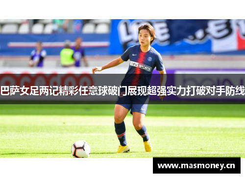 巴萨女足两记精彩任意球破门展现超强实力打破对手防线