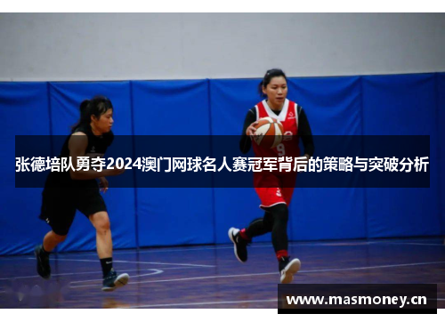 张德培队勇夺2024澳门网球名人赛冠军背后的策略与突破分析